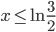x\leq\ln\frac{3}{2}
