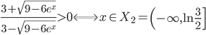 \frac{3+\sqrt{9-6e^{x}}}{3-\sqrt{9-6e^{x}}}>0\Longleftrightarrow x\in X_{2}=\left(  -\infty,\ln\frac{3}{2}\right]